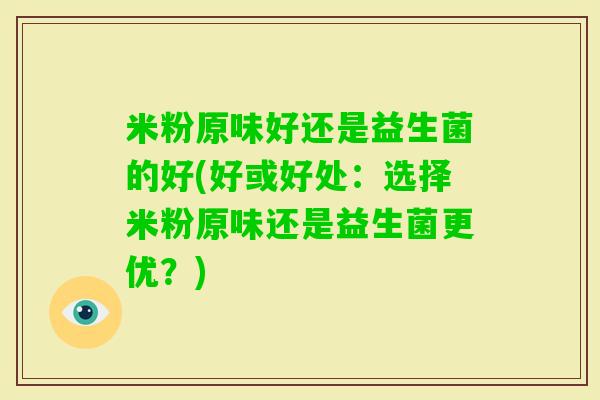 米粉原味好还是益生菌的好(好或好处：选择米粉原味还是益生菌更优？)