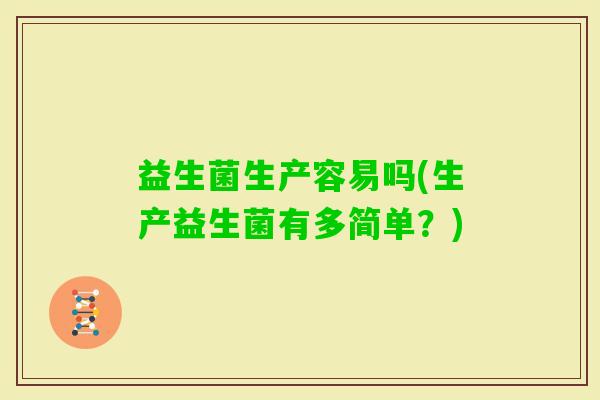 益生菌生产容易吗(生产益生菌有多简单？)
