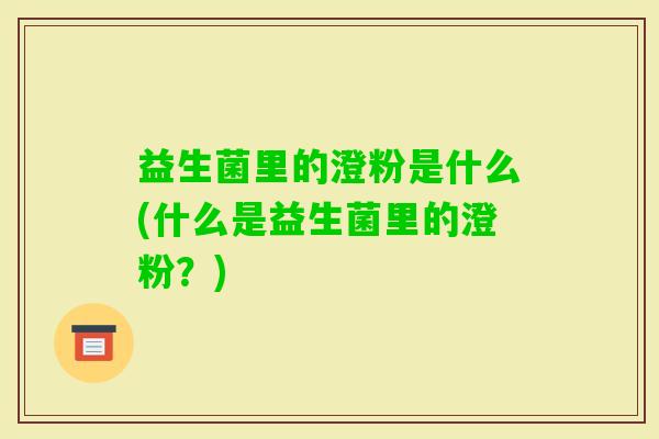益生菌里的澄粉是什么(什么是益生菌里的澄粉？)