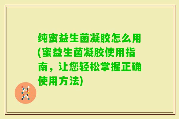 纯蜜益生菌凝胶怎么用(蜜益生菌凝胶使用指南，让您轻松掌握正确使用方法)
