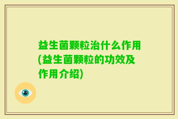 益生菌颗粒什么作用(益生菌颗粒的功效及作用介绍)