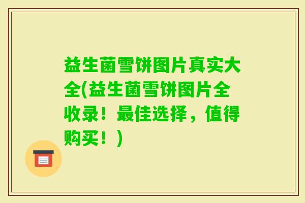 益生菌雪饼图片真实大全(益生菌雪饼图片全收录！佳选择，值得购买！)