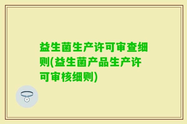 益生菌生产许可审查细则(益生菌产品生产许可审核细则)