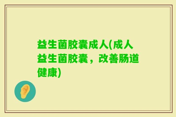 益生菌胶囊成人(成人益生菌胶囊，改善肠道健康)