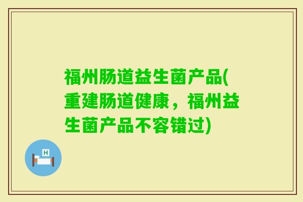 福州肠道益生菌产品(重建肠道健康，福州益生菌产品不容错过)
