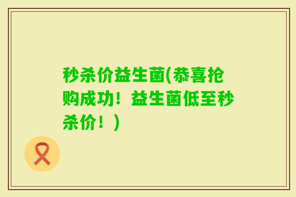 秒杀价益生菌(恭喜抢购成功！益生菌低至秒杀价！)
