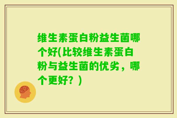 维生素蛋白粉益生菌哪个好(比较维生素蛋白粉与益生菌的优劣，哪个更好？)