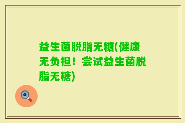 益生菌脱脂无糖(健康无负担！尝试益生菌脱脂无糖)