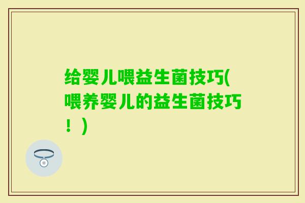 给婴儿喂益生菌技巧(喂养婴儿的益生菌技巧！)