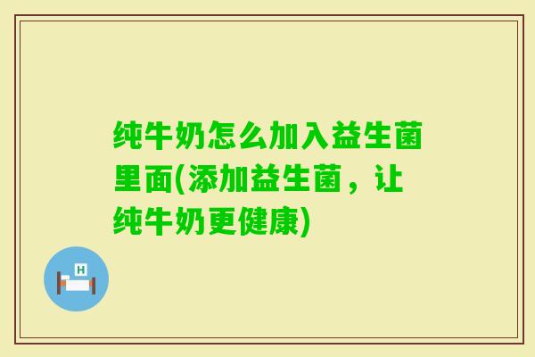 纯牛奶怎么加入益生菌里面(添加益生菌，让纯牛奶更健康)