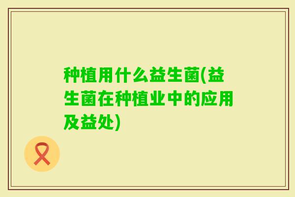 种植用什么益生菌(益生菌在种植业中的应用及益处)