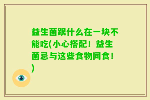益生菌跟什么在一块不能吃(小心搭配！益生菌忌与这些食物同食！)