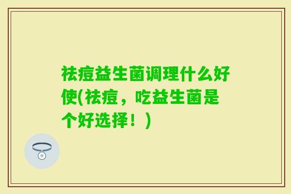 祛痘益生菌调理什么好使(祛痘，吃益生菌是个好选择！)