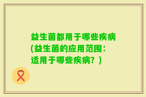 益生菌都用于哪些(益生菌的应用范围：适用于哪些？)