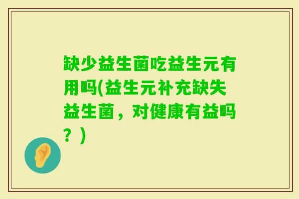 缺少益生菌吃益生元有用吗(益生元补充缺失益生菌，对健康有益吗？)
