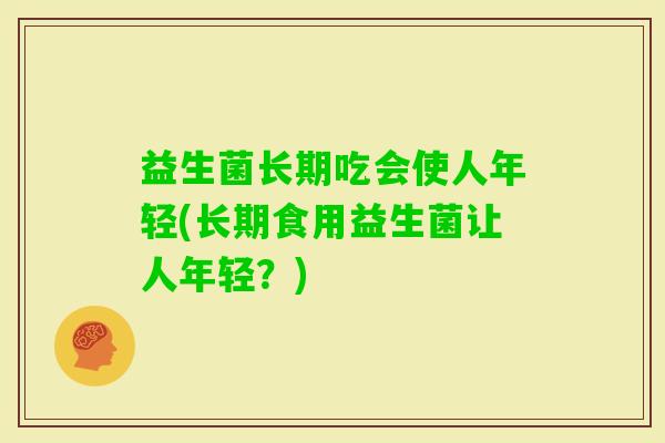 益生菌长期吃会使人年轻(长期食用益生菌让人年轻？)