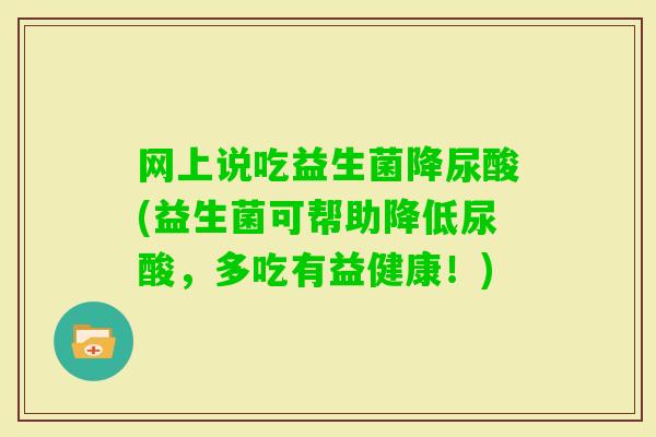 网上说吃益生菌降尿酸(益生菌可帮助降低尿酸，多吃有益健康！)