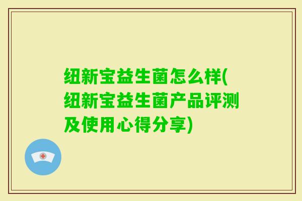 纽新宝益生菌怎么样(纽新宝益生菌产品评测及使用心得分享)