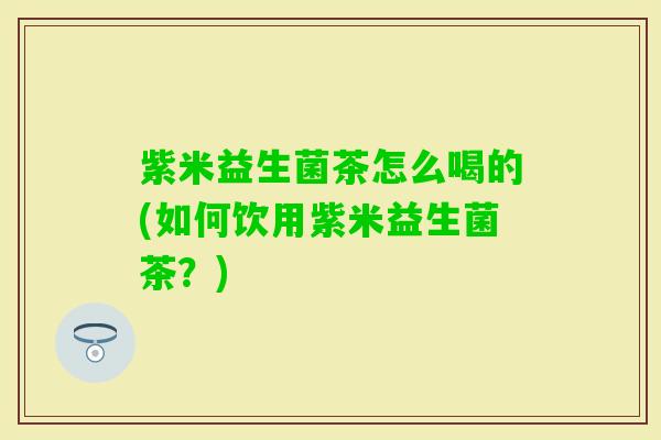 紫米益生菌茶怎么喝的(如何饮用紫米益生菌茶？)