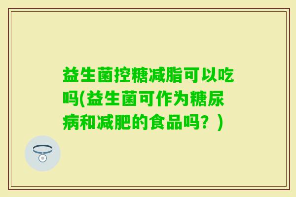 益生菌控糖减脂可以吃吗(益生菌可作为和的食品吗？)