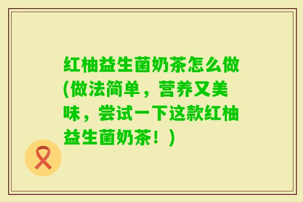 红柚益生菌奶茶怎么做(做法简单，营养又美味，尝试一下这款红柚益生菌奶茶！)
