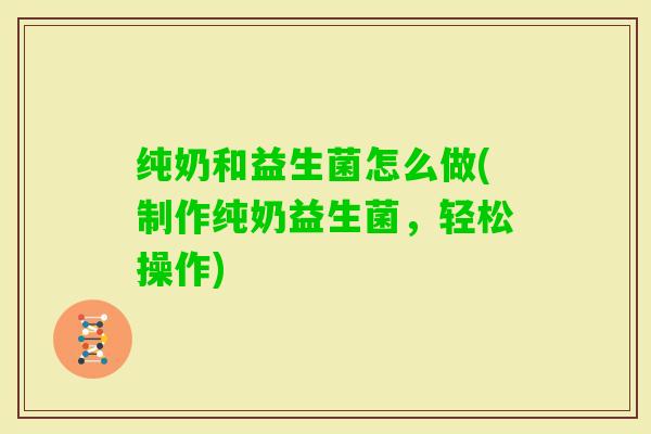 纯奶和益生菌怎么做(制作纯奶益生菌，轻松操作)