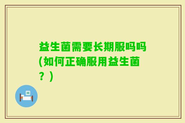 益生菌需要长期服吗吗(如何正确服用益生菌？)