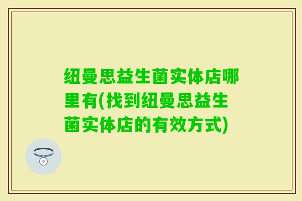 纽曼思益生菌实体店哪里有(找到纽曼思益生菌实体店的有效方式)