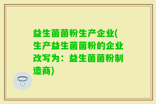 益生菌菌粉生产企业(生产益生菌菌粉的企业改写为：益生菌菌粉制造商)