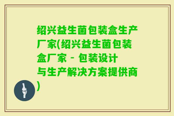 绍兴益生菌包装盒生产厂家(绍兴益生菌包装盒厂家 - 包装设计与生产解决方案提供商)