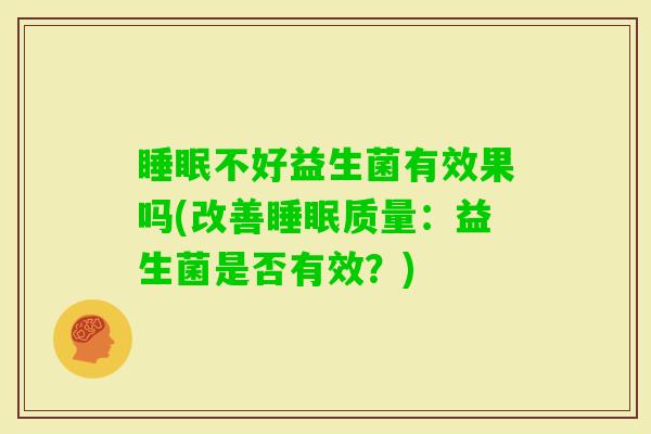不好益生菌有效果吗(改善质量：益生菌是否有效？)
