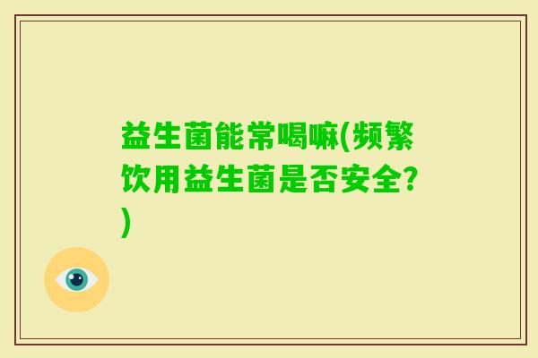 益生菌能常喝嘛(频繁饮用益生菌是否安全？)
