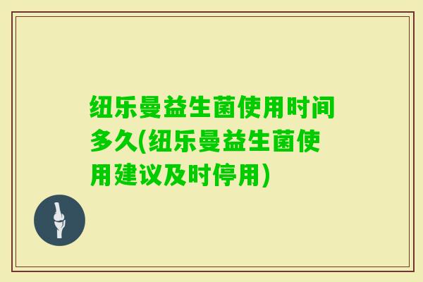 纽乐曼益生菌使用时间多久(纽乐曼益生菌使用建议及时停用)