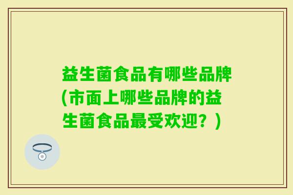 益生菌食品有哪些品牌(市面上哪些品牌的益生菌食品受欢迎？)
