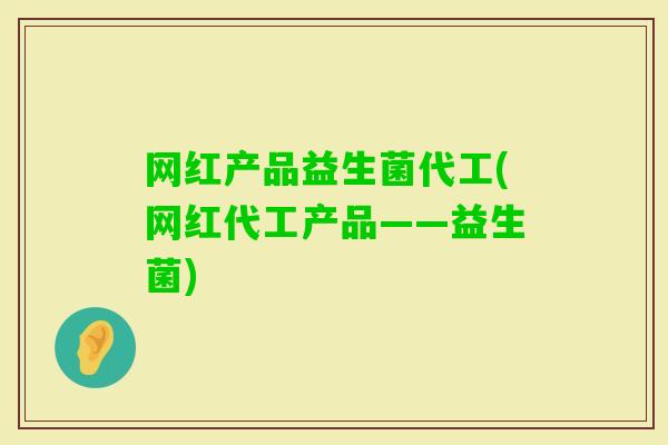 网红产品益生菌代工(网红代工产品——益生菌)