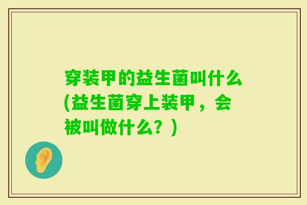穿装甲的益生菌叫什么(益生菌穿上装甲，会被叫做什么？)