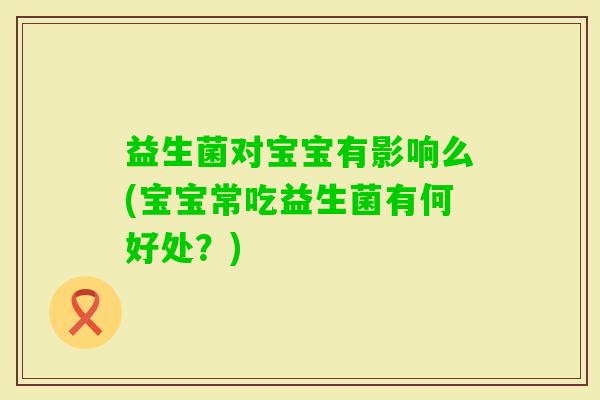 益生菌对宝宝有影响么(宝宝常吃益生菌有何好处？)