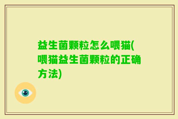 益生菌颗粒怎么喂猫(喂猫益生菌颗粒的正确方法)