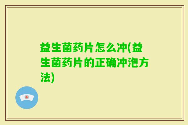益生菌药片怎么冲(益生菌药片的正确冲泡方法)
