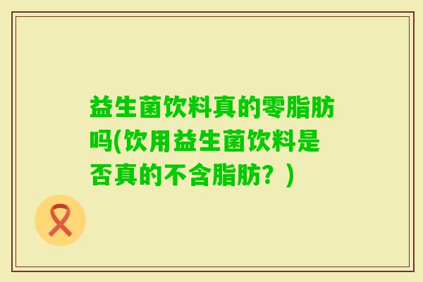 益生菌饮料真的零脂肪吗(饮用益生菌饮料是否真的不含脂肪？)