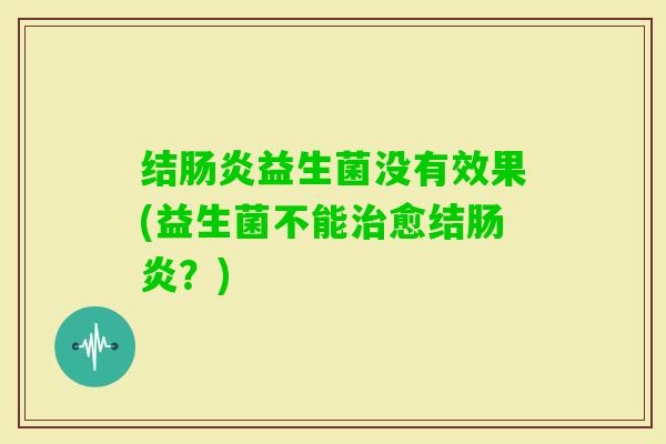 结益生菌没有效果(益生菌不能愈结？)