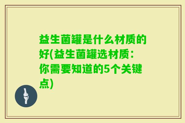 益生菌罐是什么材质的好(益生菌罐选材质：你需要知道的5个关键点)