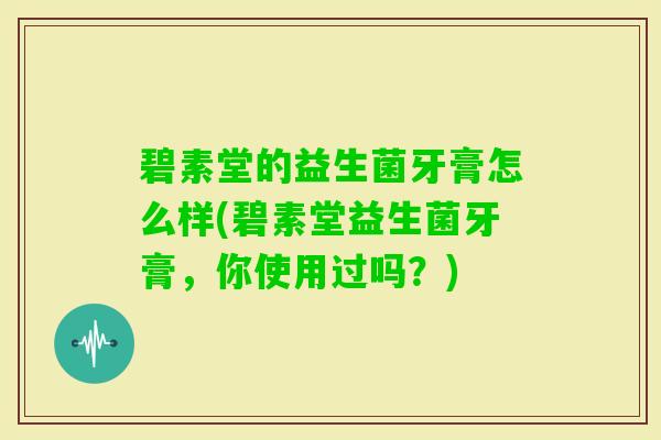 碧素堂的益生菌牙膏怎么样(碧素堂益生菌牙膏，你使用过吗？)