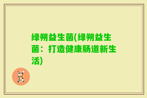 绿朔益生菌(绿朔益生菌：打造健康肠道新生活)