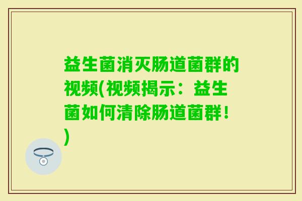 益生菌消灭肠道菌群的视频(视频揭示：益生菌如何清除肠道菌群！)
