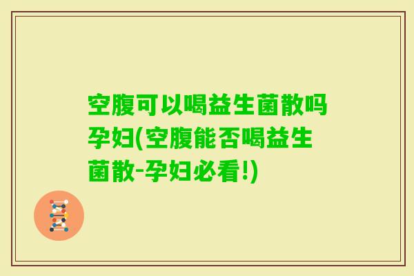 空腹可以喝益生菌散吗孕妇(空腹能否喝益生菌散-孕妇必看!)