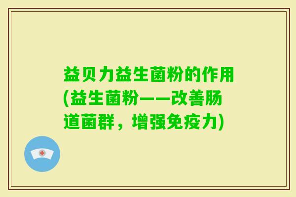 益贝力益生菌粉的作用(益生菌粉——改善肠道菌群，增强力)