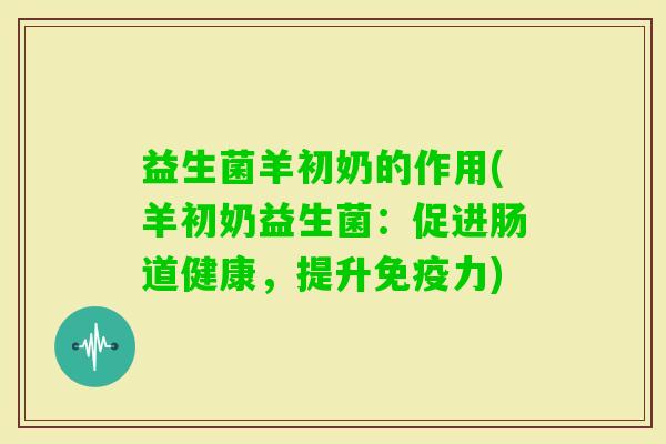 益生菌羊初奶的作用(羊初奶益生菌：促进肠道健康，提升力)