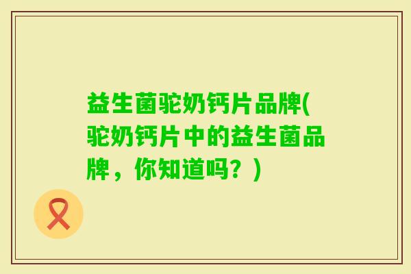 益生菌驼奶钙片品牌(驼奶钙片中的益生菌品牌，你知道吗？)
