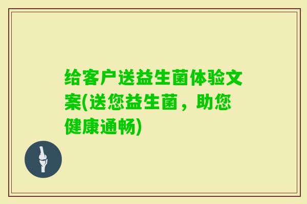 给客户送益生菌体验文案(送您益生菌，助您健康通畅)